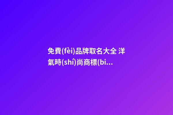 免費(fèi)品牌取名大全 洋氣時(shí)尚商標(biāo)名字,起名之家-第1張-商標(biāo)起名-玄機(jī)派